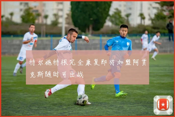 特尔施特根完全康复即将加盟阿贾克斯随时可出战