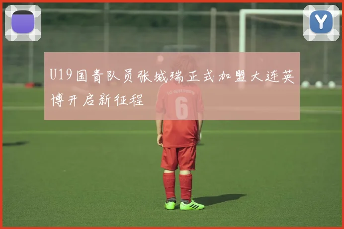 U19国青队员张城瑞正式加盟大连英博开启新征程