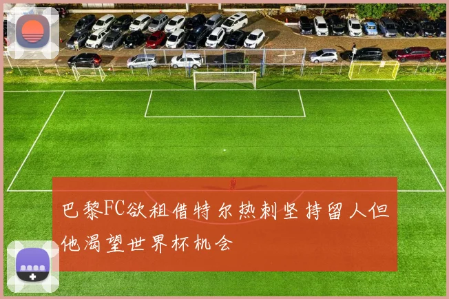 巴黎FC欲租借特尔热刺坚持留人但他渴望世界杯机会
