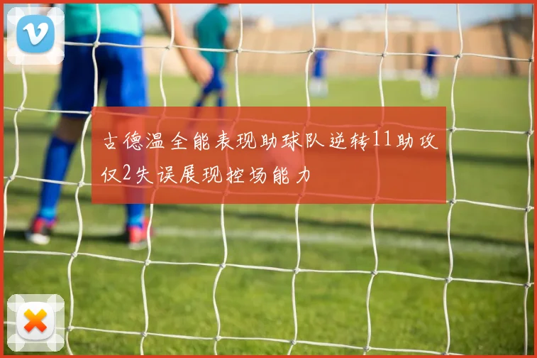 古德温全能表现助球队逆转11助攻仅2失误展现控场能力