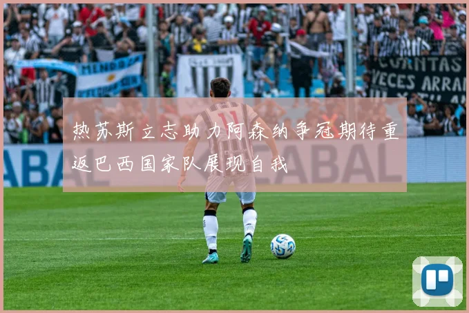 热苏斯立志助力阿森纳争冠期待重返巴西国家队展现自我