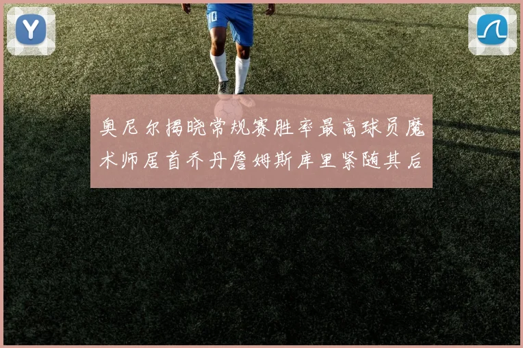 奥尼尔揭晓常规赛胜率最高球员魔术师居首乔丹詹姆斯库里紧随其后
