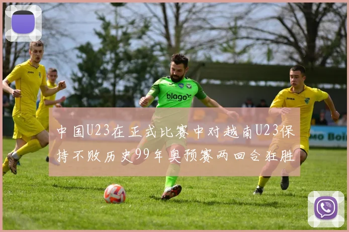 中国U23在正式比赛中对越南U23保持不败历史99年奥预赛两回合狂胜7-0