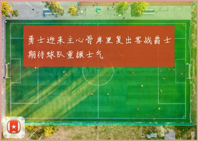 勇士迎来主心骨库里复出客战爵士期待球队重振士气