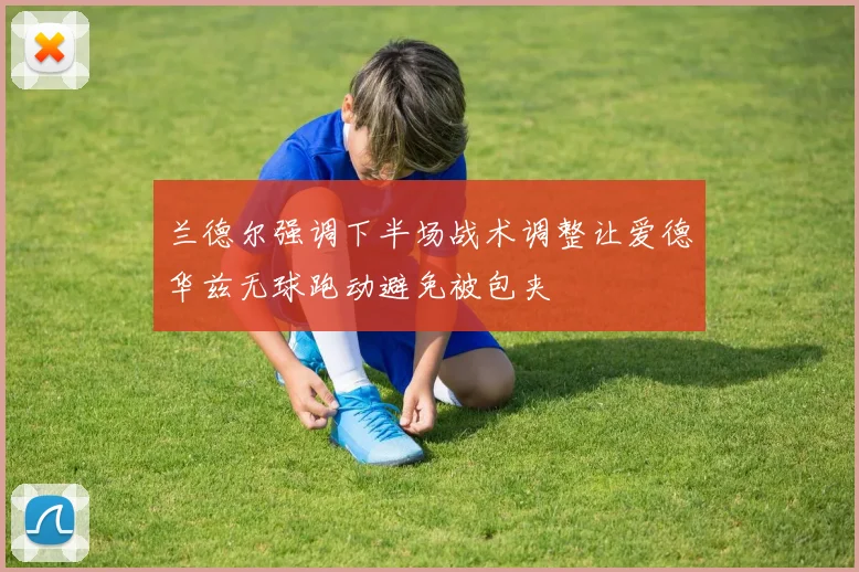 兰德尔强调下半场战术调整让爱德华兹无球跑动避免被包夹