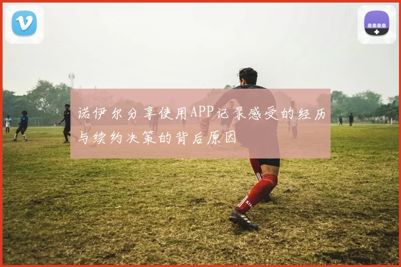 诺伊尔分享使用APP记录感受的经历与续约决策的背后原因