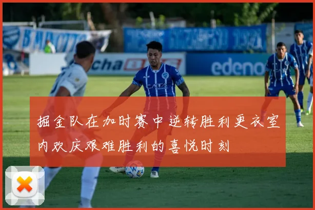 掘金队在加时赛中逆转胜利更衣室内欢庆艰难胜利的喜悦时刻