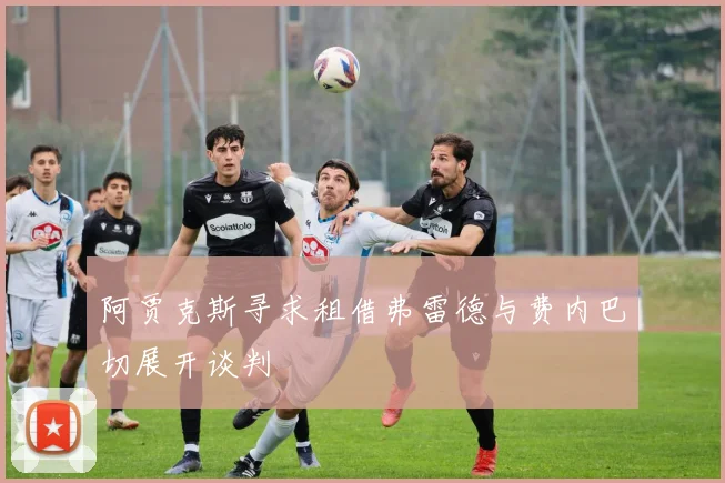 阿贾克斯寻求租借弗雷德与费内巴切展开谈判