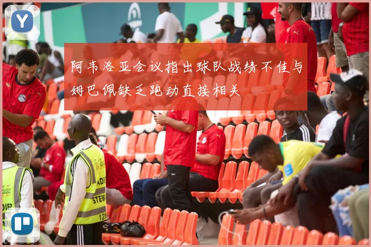 阿韦洛亚会议指出球队战绩不佳与姆巴佩缺乏跑动直接相关
