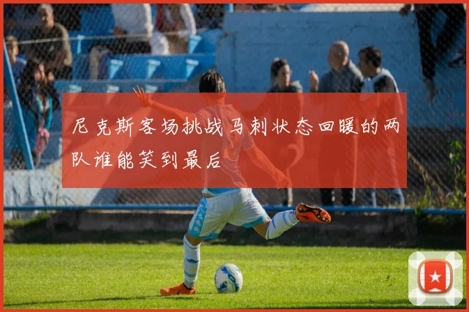 尼克斯客场挑战马刺状态回暖的两队谁能笑到最后