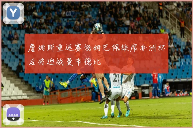 詹姆斯重返赛场姆巴佩缺席非洲杯后将迎战曼市德比