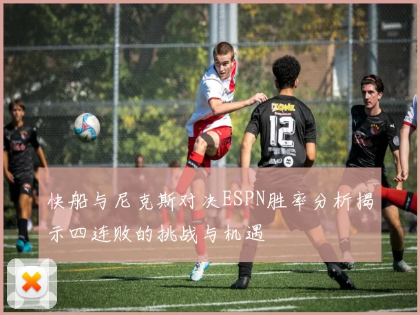 快船与尼克斯对决ESPN胜率分析揭示四连败的挑战与机遇