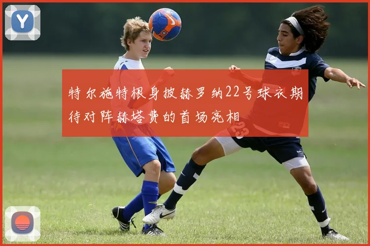 特尔施特根身披赫罗纳22号球衣期待对阵赫塔费的首场亮相