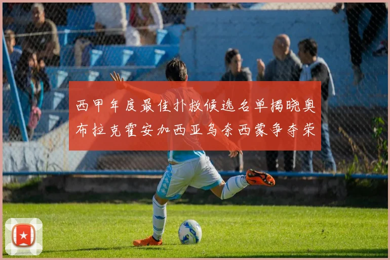 西甲年度最佳扑救候选名单揭晓奥布拉克霍安加西亚乌奈西蒙争夺荣誉