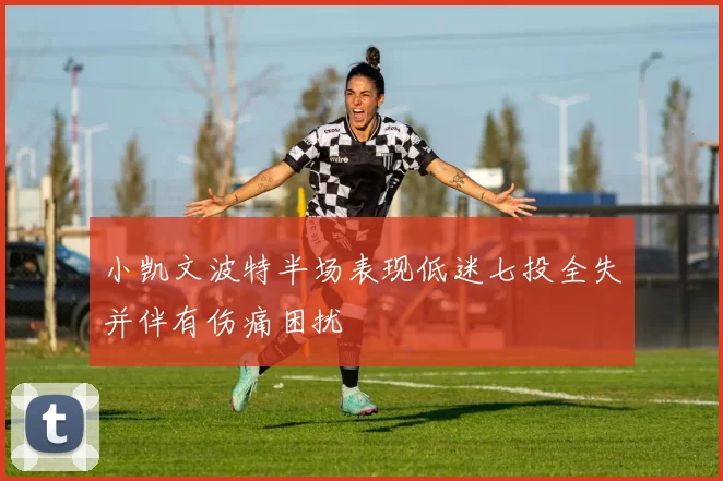 小凯文波特半场表现低迷七投全失并伴有伤痛困扰