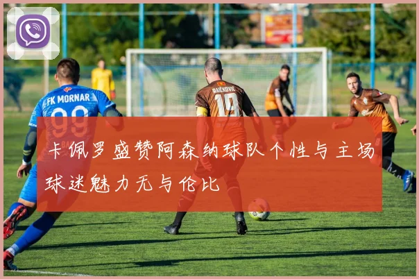 卡佩罗盛赞阿森纳球队个性与主场球迷魅力无与伦比