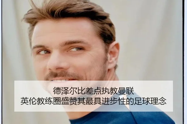 德泽尔比差点执教曼联 英伦教练圈盛赞其最具进步性的足球理念 - OUBAO